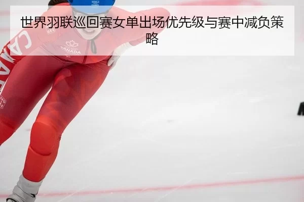世界羽联巡回赛女单出场优先级与赛中减负策略