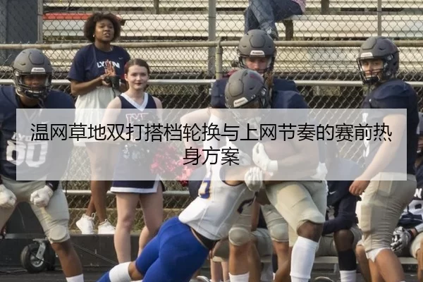 温网草地双打搭档轮换与上网节奏的赛前热身方案