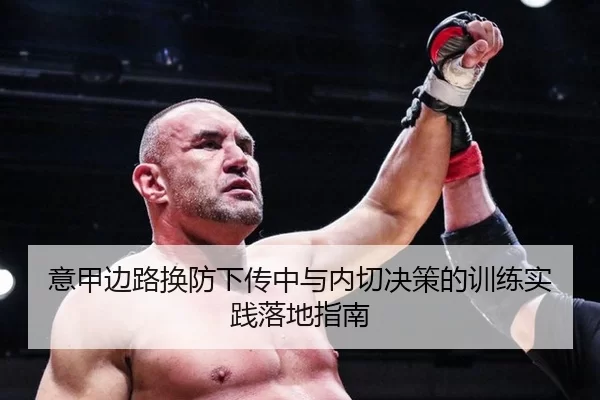 意甲边路换防下传中与内切决策的训练实践落地指南