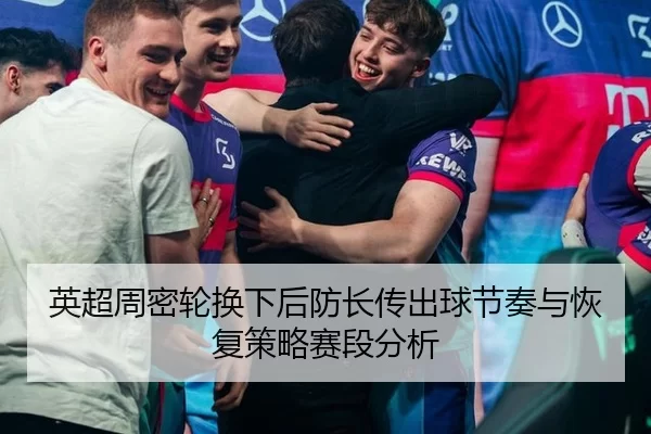 英超周密轮换下后防长传出球节奏与恢复策略赛段分析