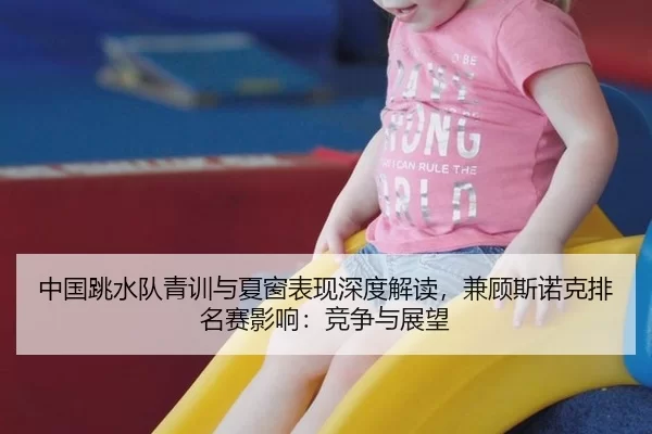 中国跳水队青训与夏窗表现深度解读，兼顾斯诺克排名赛影响：竞争与展望