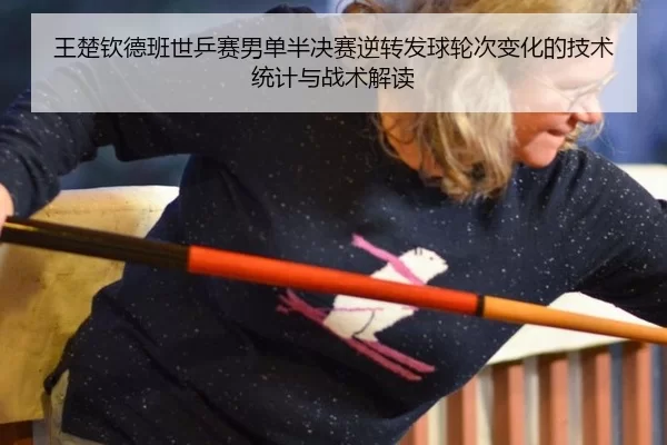 王楚钦德班世乒赛男单半决赛逆转发球轮次变化的技术统计与战术解读